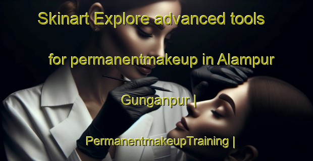 Skinart Explore advanced tools for permanentmakeup in Alampur Gunganpur | PermanentmakeupTraining | PermanentmakeupClasses | SkinartTraining-India